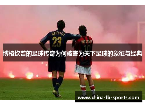 博格坎普的足球传奇为何被誉为天下足球的象征与经典 博格坎普的足球传奇为何被誉为天下足球的象征与经典