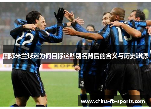 国际米兰球迷为何自称这些别名背后的含义与历史渊源 国际米兰球迷为何自称这些别名背后的含义与历史渊源