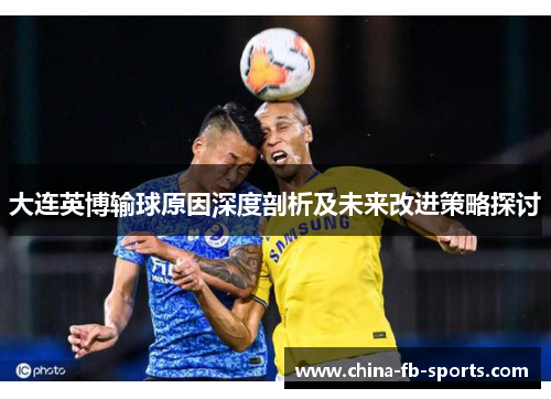 大连英博输球原因深度剖析及未来改进策略探讨 大连英博输球原因深度剖析及未来改进策略探讨