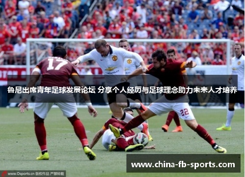 鲁尼出席青年足球发展论坛 分享个人经历与足球理念助力未来人才培养 鲁尼出席青年足球发展论坛 分享个人经历与足球理念助力未来人才培养