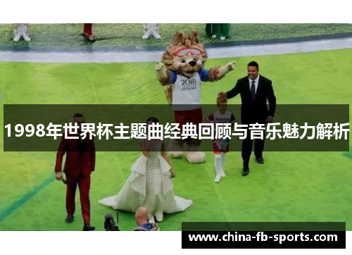 1998年世界杯主题曲经典回顾与音乐魅力解析 1998年世界杯主题曲经典回顾与音乐魅力解析