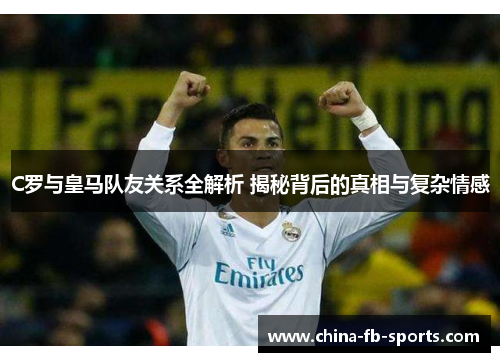 C罗与皇马队友关系全解析 揭秘背后的真相与复杂情感 C罗与皇马队友关系全解析 揭秘背后的真相与复杂情感