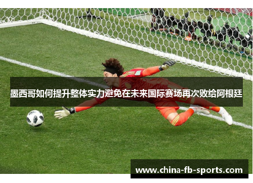 墨西哥如何提升整体实力避免在未来国际赛场再次败给阿根廷 墨西哥如何提升整体实力避免在未来国际赛场再次败给阿根廷