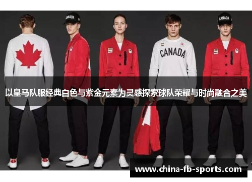 以皇马队服经典白色与紫金元素为灵感探索球队荣耀与时尚融合之美 以皇马队服经典白色与紫金元素为灵感探索球队荣耀与时尚融合之美