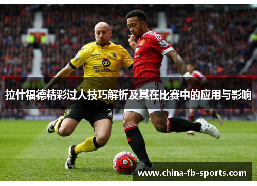 拉什福德精彩过人技巧解析及其在比赛中的应用与影响 拉什福德精彩过人技巧解析及其在比赛中的应用与影响