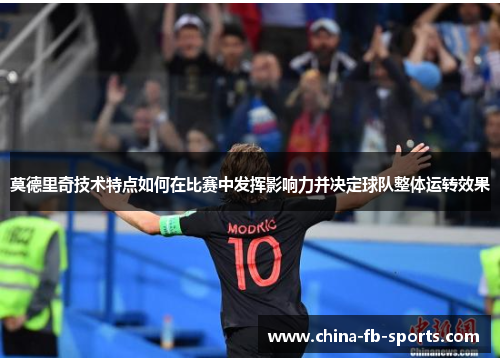 莫德里奇技术特点如何在比赛中发挥影响力并决定球队整体运转效果 莫德里奇技术特点如何在比赛中发挥影响力并决定球队整体运转效果