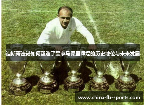 迪斯蒂法诺如何塑造了皇家马德里辉煌的历史地位与未来发展 迪斯蒂法诺如何塑造了皇家马德里辉煌的历史地位与未来发展