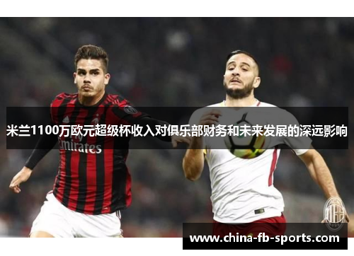 米兰1100万欧元超级杯收入对俱乐部财务和未来发展的深远影响 米兰1100万欧元超级杯收入对俱乐部财务和未来发展的深远影响