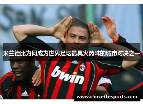 米兰德比为何成为世界足坛最具火药味的城市对决之一
