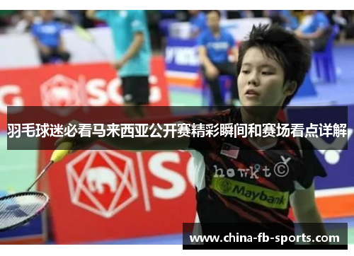 羽毛球迷必看马来西亚公开赛精彩瞬间和赛场看点详解