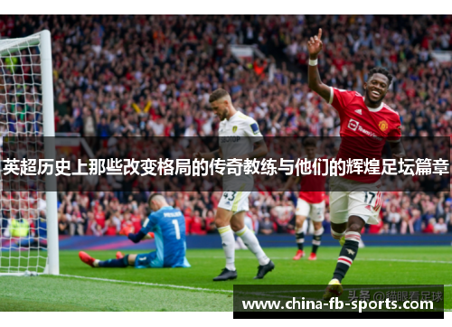 英超历史上那些改变格局的传奇教练与他们的辉煌足坛篇章 英超历史上那些改变格局的传奇教练与他们的辉煌足坛篇章
