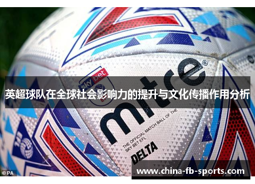 英超球队在全球社会影响力的提升与文化传播作用分析 英超球队在全球社会影响力的提升与文化传播作用分析