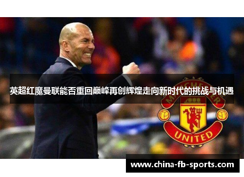 英超红魔曼联能否重回巅峰再创辉煌走向新时代的挑战与机遇 英超红魔曼联能否重回巅峰再创辉煌走向新时代的挑战与机遇