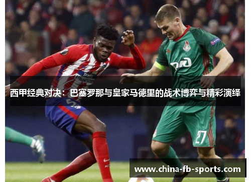西甲经典对决:巴塞罗那与皇家马德里的战术博弈与精彩演绎 西甲经典对决:巴塞罗那与皇家马德里的战术博弈与精彩演绎