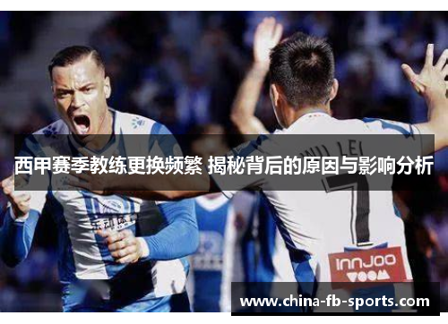 西甲赛季教练更换频繁 揭秘背后的原因与影响分析 西甲赛季教练更换频繁 揭秘背后的原因与影响分析