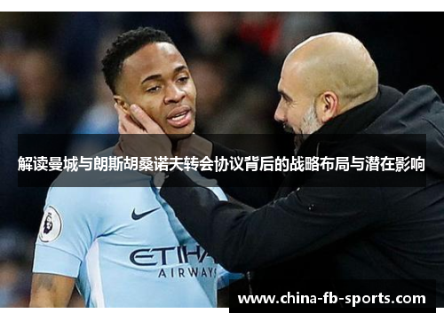 解读曼城与朗斯胡桑诺夫转会协议背后的战略布局与潜在影响 解读曼城与朗斯胡桑诺夫转会协议背后的战略布局与潜在影响