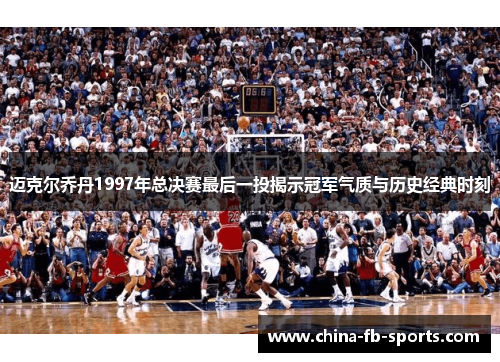 迈克尔乔丹1997年总决赛最后一投揭示冠军气质与历史经典时刻 迈克尔乔丹1997年总决赛最后一投揭示冠军气质与历史经典时刻