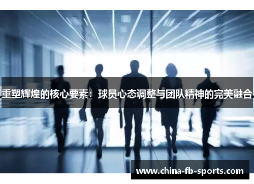 重塑辉煌的核心要素:球员心态调整与团队精神的完美融合 重塑辉煌的核心要素:球员心态调整与团队精神的完美融合