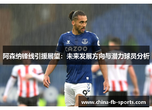 阿森纳锋线引援展望:未来发展方向与潜力球员分析 阿森纳锋线引援展望:未来发展方向与潜力球员分析