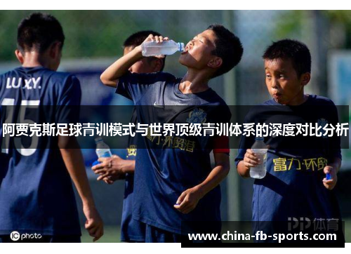 阿贾克斯足球青训模式与世界顶级青训体系的深度对比分析 阿贾克斯足球青训模式与世界顶级青训体系的深度对比分析