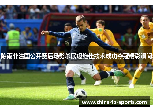 陈雨菲法国公开赛后场劈杀展现绝佳技术成功夺冠精彩瞬间 陈雨菲法国公开赛后场劈杀展现绝佳技术成功夺冠精彩瞬间