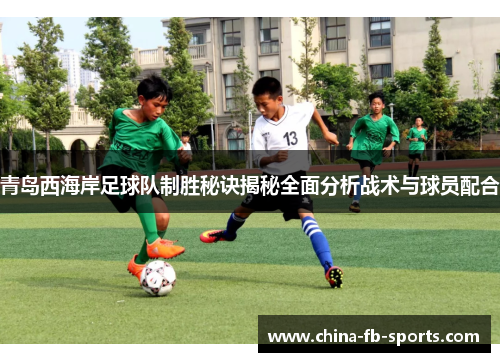 青岛西海岸足球队制胜秘诀揭秘全面分析战术与球员配合 青岛西海岸足球队制胜秘诀揭秘全面分析战术与球员配合
