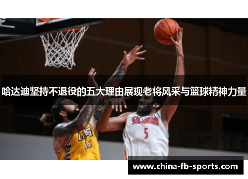 哈达迪坚持不退役的五大理由展现老将风采与篮球精神力量 哈达迪坚持不退役的五大理由展现老将风采与篮球精神力量