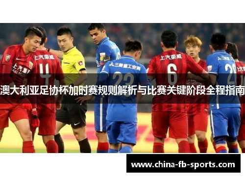 澳大利亚足协杯加时赛规则解析与比赛关键阶段全程指南 澳大利亚足协杯加时赛规则解析与比赛关键阶段全程指南