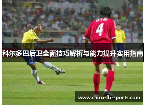 科尔多巴后卫全面技巧解析与能力提升实用指南 科尔多巴后卫全面技巧解析与能力提升实用指南