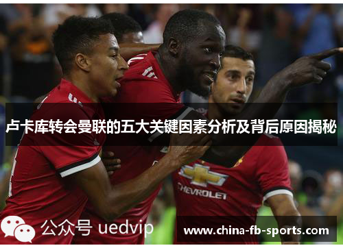 卢卡库转会曼联的五大关键因素分析及背后原因揭秘 卢卡库转会曼联的五大关键因素分析及背后原因揭秘