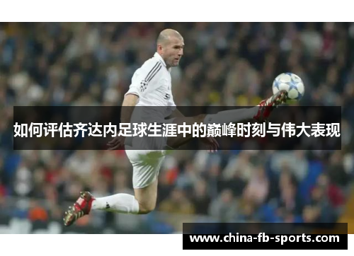 如何评估齐达内足球生涯中的巅峰时刻与伟大表现 如何评估齐达内足球生涯中的巅峰时刻与伟大表现