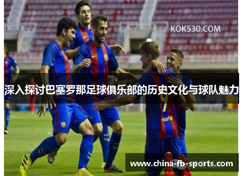 深入探讨巴塞罗那足球俱乐部的历史文化与球队魅力 深入探讨巴塞罗那足球俱乐部的历史文化与球队魅力