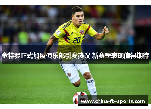 金特罗正式加盟俱乐部引发热议 新赛季表现值得期待 金特罗正式加盟俱乐部引发热议 新赛季表现值得期待