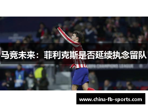 马竞未来：菲利克斯是否延续执念留队
