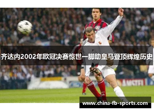 齐达内2002年欧冠决赛惊世一脚助皇马登顶辉煌历史 齐达内2002年欧冠决赛惊世一脚助皇马登顶辉煌历史