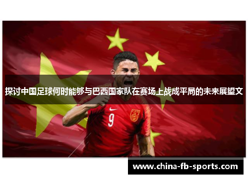探讨中国足球何时能够与巴西国家队在赛场上战成平局的未来展望文 探讨中国足球何时能够与巴西国家队在赛场上战成平局的未来展望文