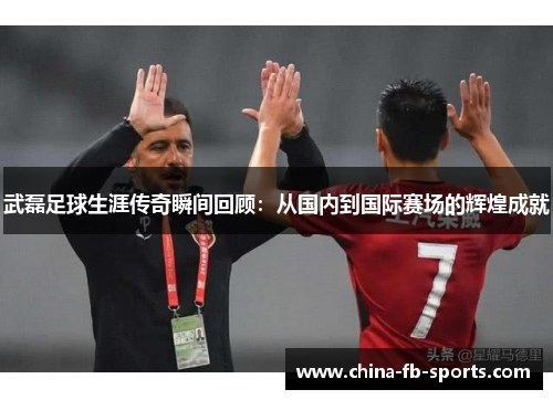 武磊足球生涯传奇瞬间回顾:从国内到国际赛场的辉煌成就 武磊足球生涯传奇瞬间回顾:从国内到国际赛场的辉煌成就