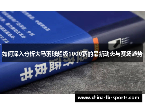如何深入分析大马羽球超级1000赛的最新动态与赛场趋势 如何深入分析大马羽球超级1000赛的最新动态与赛场趋势