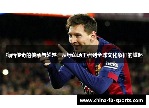 梅西传奇的传承与超越：从绿茵场王者到全球文化象征的崛起