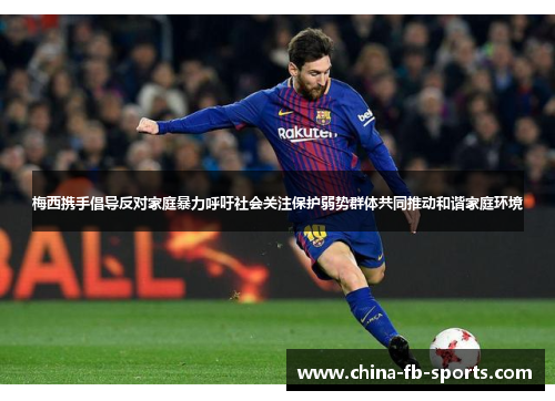 梅西携手倡导反对家庭暴力呼吁社会关注保护弱势群体共同推动和谐家庭环境